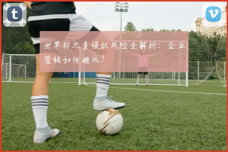 世界杯元素侵权风险全解析：企业营销如何避坑？
