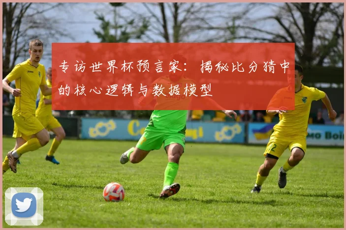 专访世界杯预言家:揭秘比分猜中的核心逻辑与数据模型
