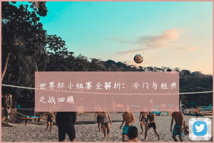 世界杯小组赛全解析:冷门与经典之战回顾