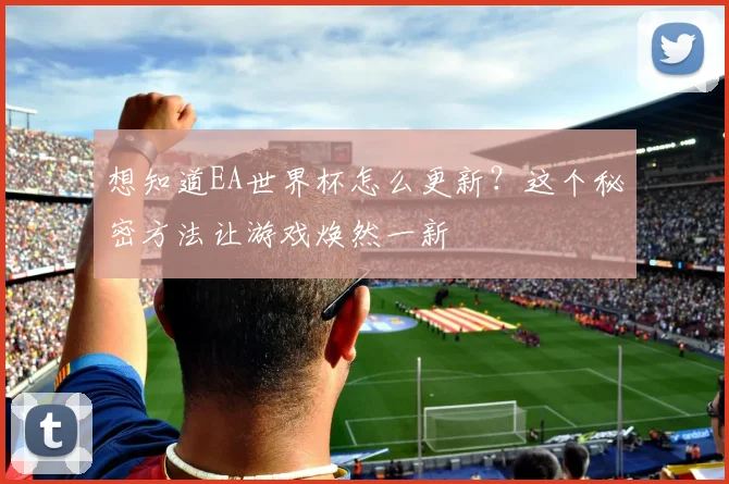 想知道EA世界杯怎么更新？这个秘密方法让游戏焕然一新