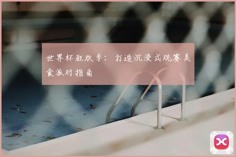 世界杯狂欢季：打造沉浸式观赛美食派对指南
