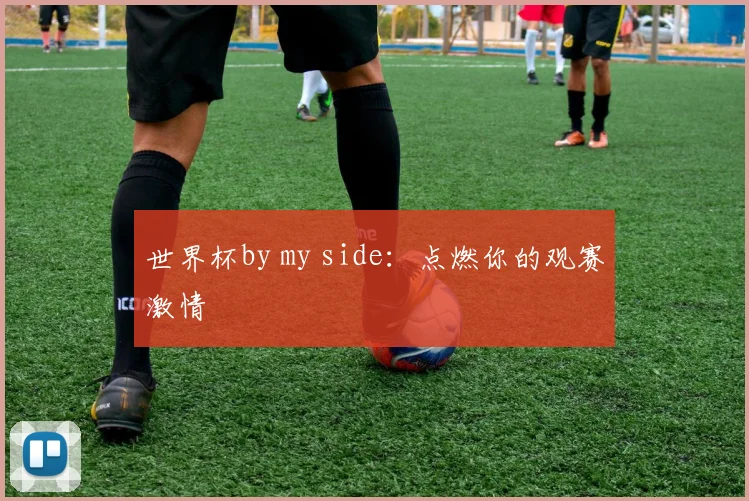 世界杯by my side：点燃你的观赛激情