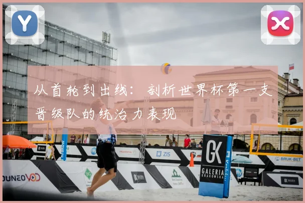 从首轮到出线：剖析世界杯第一支晋级队的统治力表现