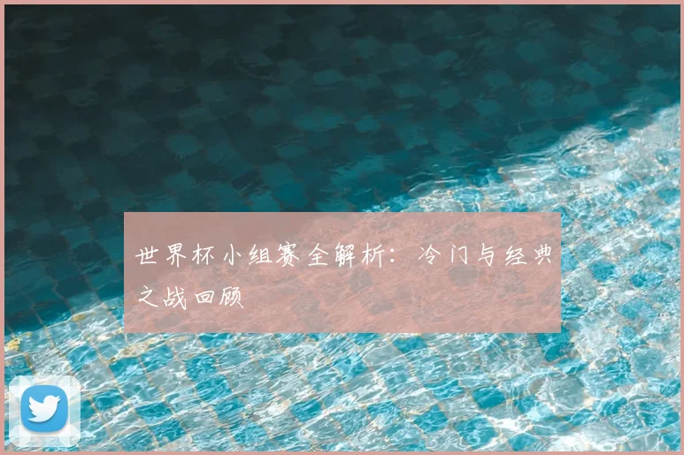 世界杯小组赛全解析:冷门与经典之战回顾