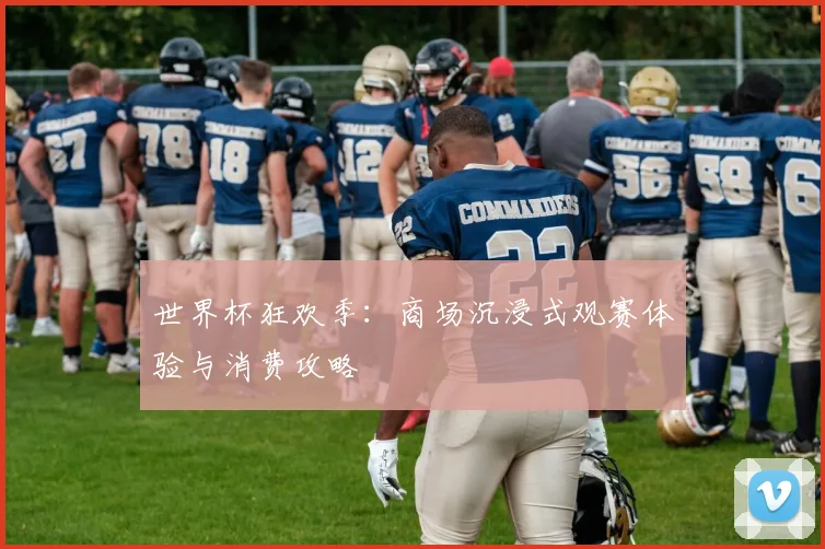 世界杯狂欢季：商场沉浸式观赛体验与消费攻略