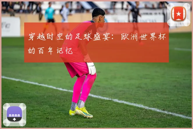 穿越时空的足球盛宴：欧洲世界杯的百年记忆