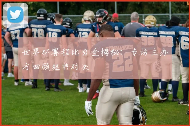 世界杯赛程比分全揭秘:专访主办方回顾经典对决