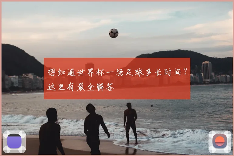 想知道世界杯一场足球多长时间？这里有最全解答