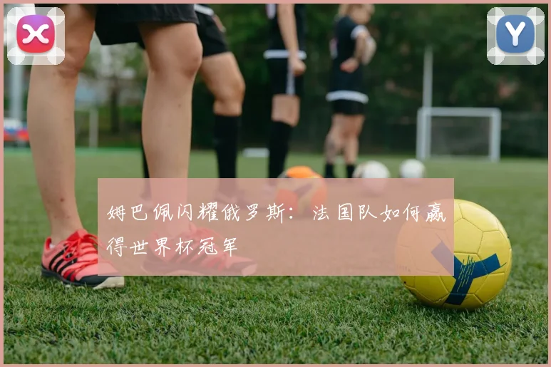 姆巴佩闪耀俄罗斯:法国队如何赢得世界杯冠军