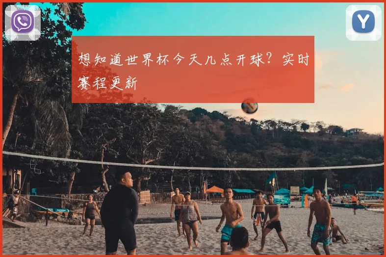 想知道世界杯今天几点开球？实时赛程更新