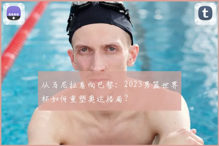 从马尼拉看向巴黎：2023男篮世界杯如何重塑奥运格局？