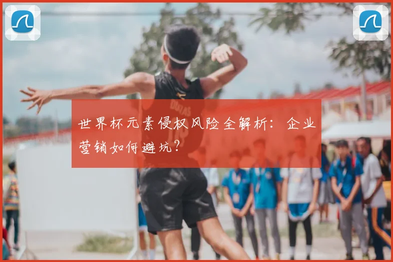 世界杯元素侵权风险全解析：企业营销如何避坑？