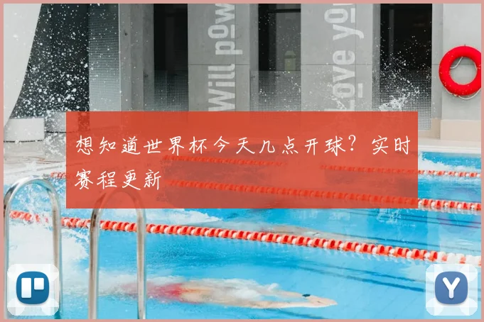 想知道世界杯今天几点开球？实时赛程更新
