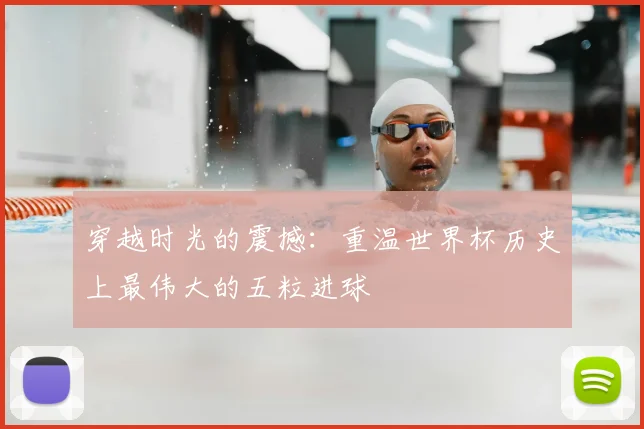 穿越时光的震撼：重温世界杯历史上最伟大的五粒进球