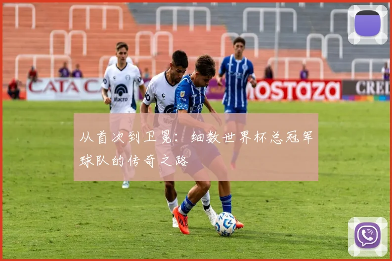 从首次到卫冕：细数世界杯总冠军球队的传奇之路