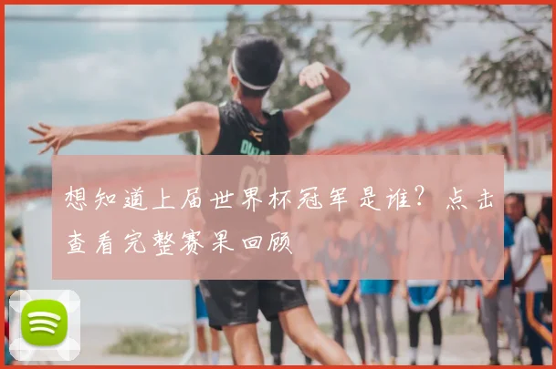 想知道上届世界杯冠军是谁？点击查看完整赛果回顾