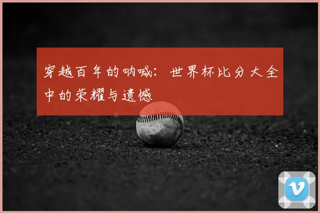 穿越百年的呐喊：世界杯比分大全中的荣耀与遗憾