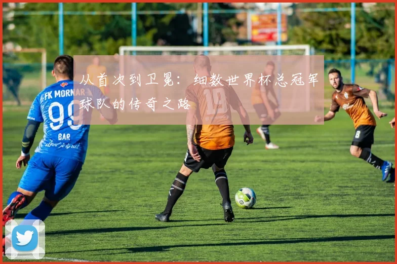 从首次到卫冕：细数世界杯总冠军球队的传奇之路