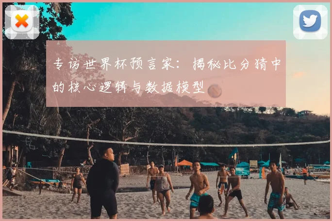 专访世界杯预言家:揭秘比分猜中的核心逻辑与数据模型