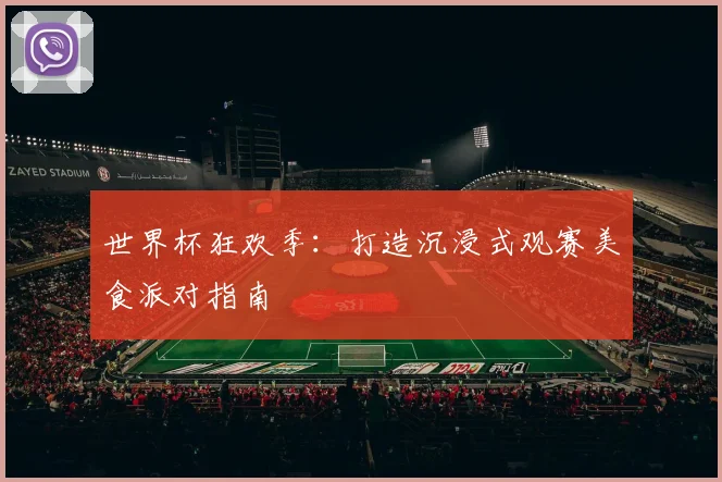 世界杯狂欢季：打造沉浸式观赛美食派对指南