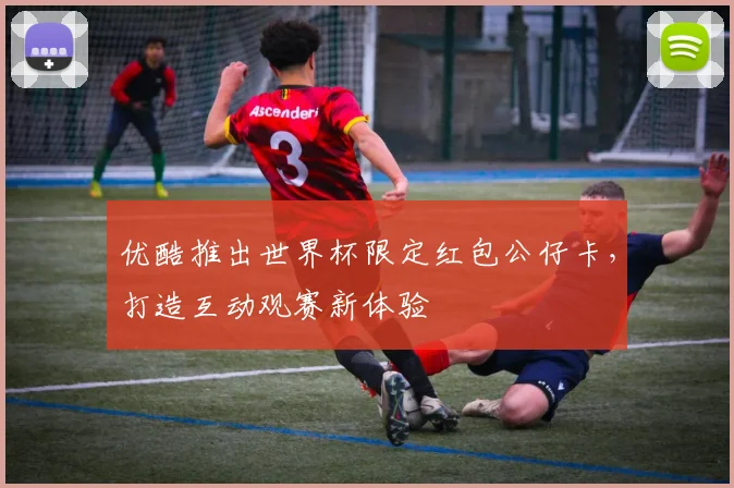 优酷推出世界杯限定红包公仔卡,打造互动观赛新体验