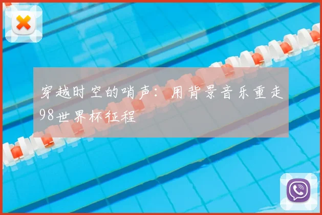 穿越时空的哨声：用背景音乐重走98世界杯征程