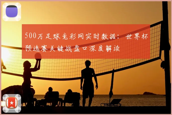 500万足球竞彩网实时数据：世界杯预选赛关键战盘口深度解读