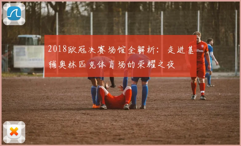 2018欧冠决赛场馆全解析：走进基辅奥林匹克体育场的荣耀之夜