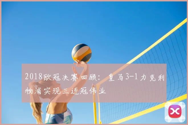 2018欧冠决赛回顾：皇马3-1力克利物浦实现三连冠伟业