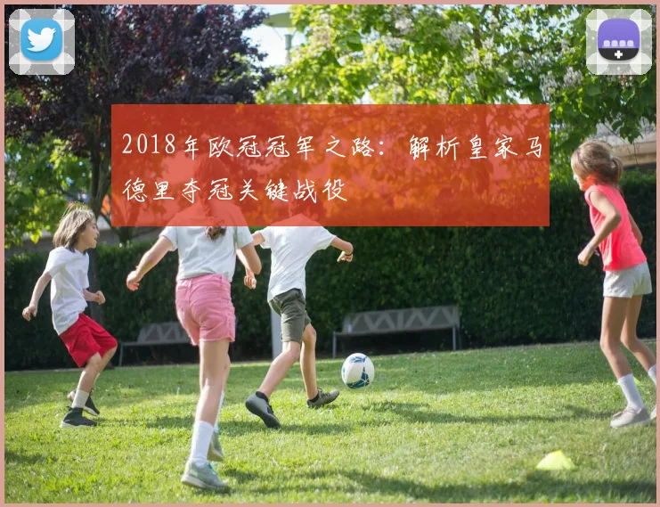 2018年欧冠冠军之路:解析皇家马德里夺冠关键战役
