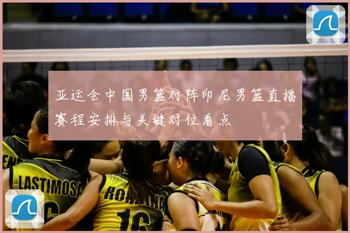 亚运会中国男篮对阵印尼男篮直播赛程安排与关键对位看点