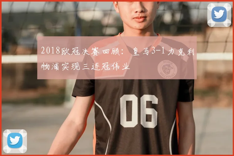 2018欧冠决赛回顾：皇马3-1力克利物浦实现三连冠伟业