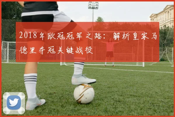 2018年欧冠冠军之路:解析皇家马德里夺冠关键战役