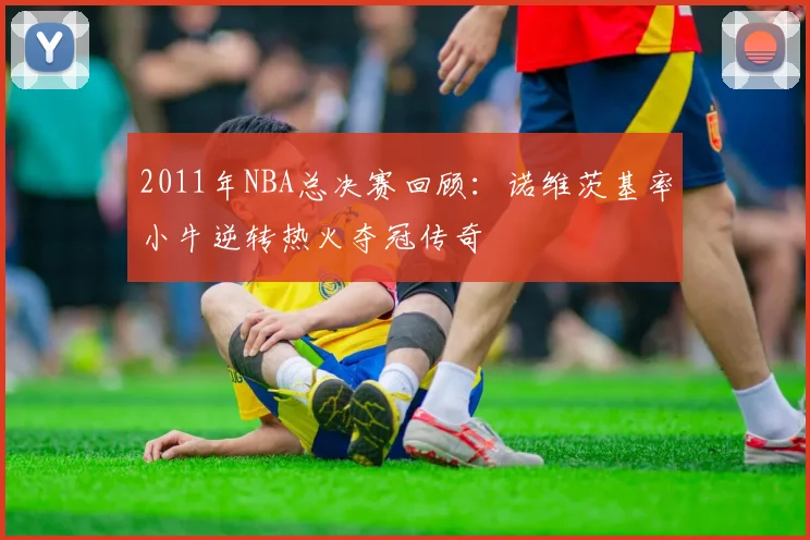 2011年NBA总决赛回顾：诺维茨基率小牛逆转热火夺冠传奇