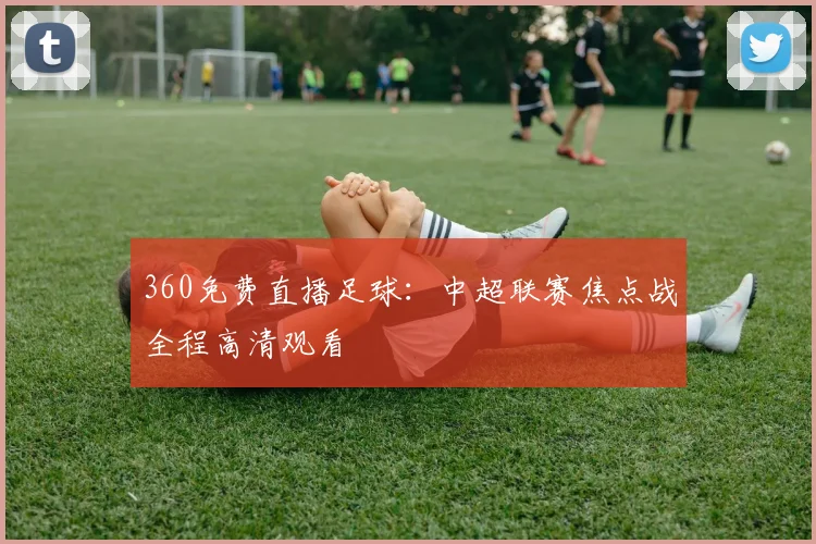 360免费直播足球：中超联赛焦点战全程高清观看