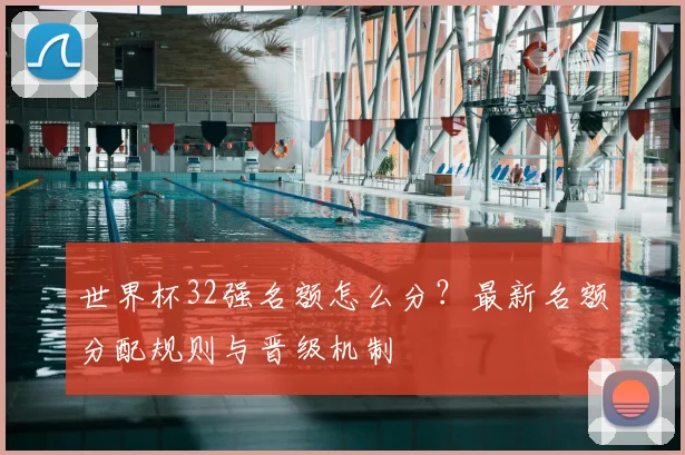 世界杯32强名额怎么分？最新名额分配规则与晋级机制