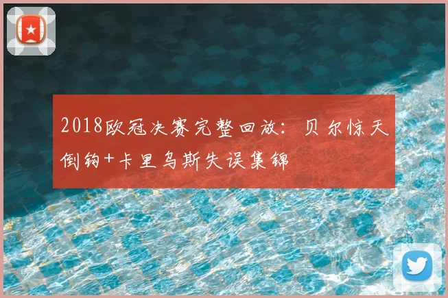 2018欧冠决赛完整回放：贝尔惊天倒钩+卡里乌斯失误集锦