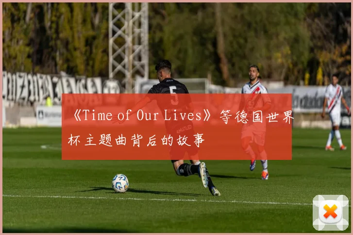 《Time of Our Lives》等德国世界杯主题曲背后的故事