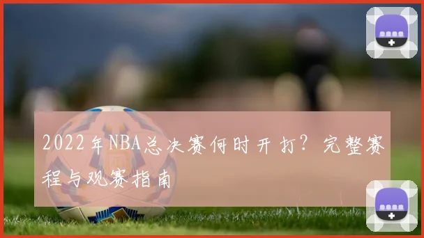 2022年NBA总决赛何时开打？完整赛程与观赛指南
