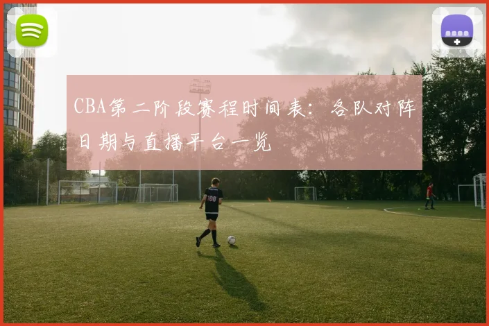 CBA第二阶段赛程时间表：各队对阵日期与直播平台一览