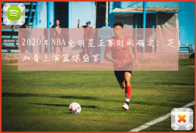 2020年NBA全明星正赛时间确定：芝加哥上演篮球盛宴