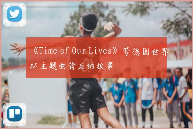《Time of Our Lives》等德国世界杯主题曲背后的故事