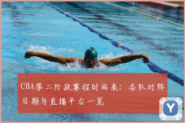 CBA第二阶段赛程时间表：各队对阵日期与直播平台一览