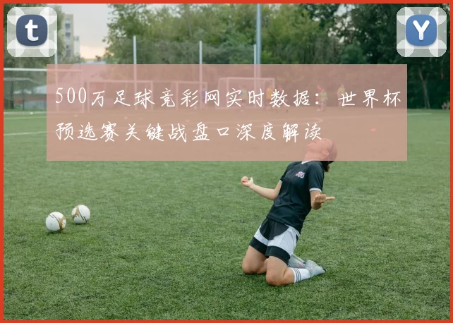 500万足球竞彩网实时数据：世界杯预选赛关键战盘口深度解读