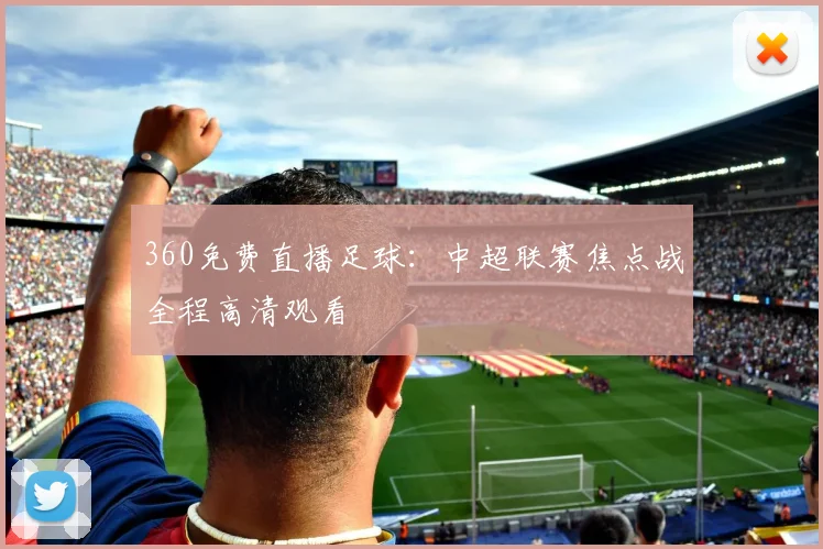 360免费直播足球：中超联赛焦点战全程高清观看