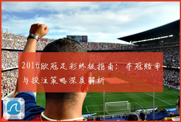 2016欧冠足彩终极指南：夺冠赔率与投注策略深度解析